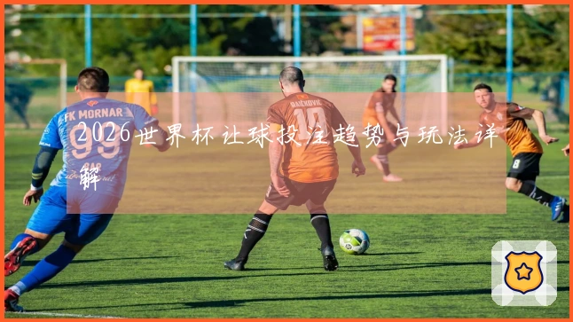2026世界杯让球投注趋势与玩法详解