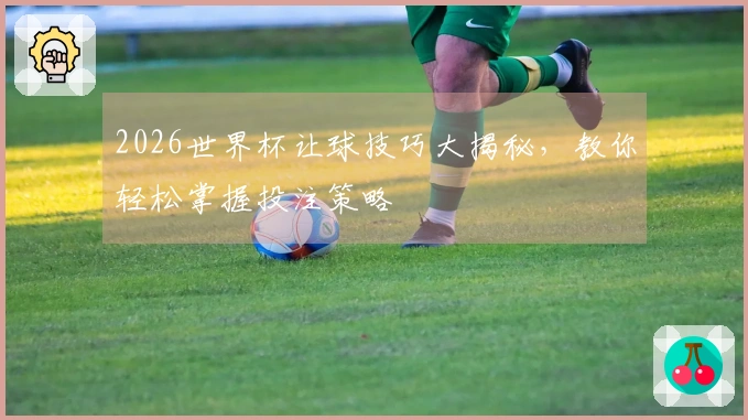 2026世界杯让球技巧大揭秘，教你轻松掌握投注策略