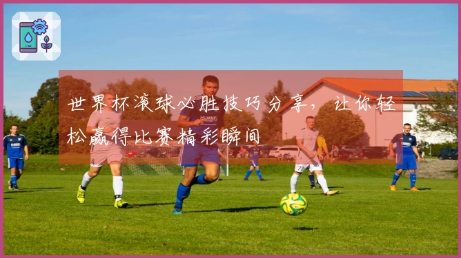 世界杯滚球必胜技巧分享，让你轻松赢得比赛精彩瞬间