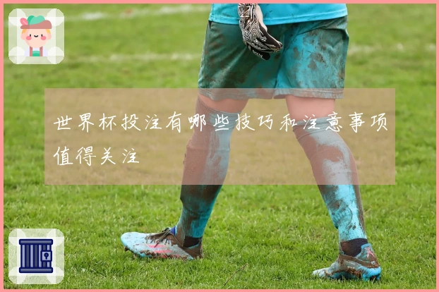 世界杯投注有哪些技巧和注意事项值得关注