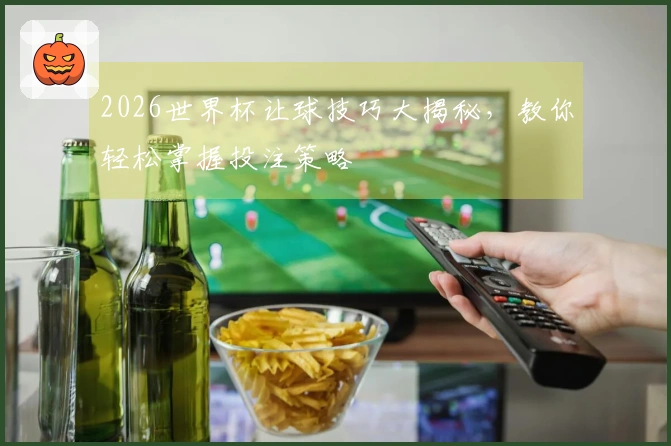 2026世界杯让球技巧大揭秘，教你轻松掌握投注策略