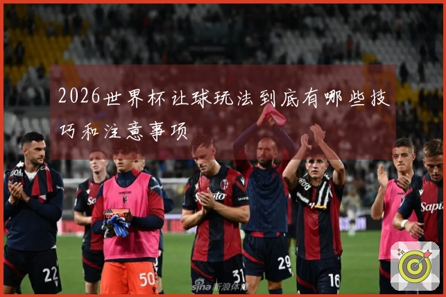 2026世界杯让球玩法到底有哪些技巧和注意事项